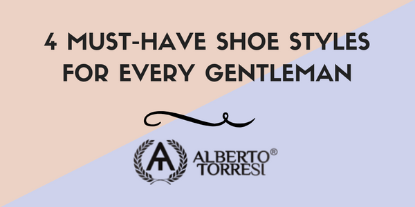 4 Must-Have Shoe Styles For Every Gentleman – Alberto Torresi